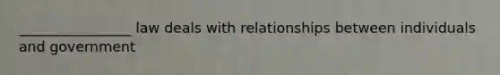 ________________ law deals with relationships between individuals and government