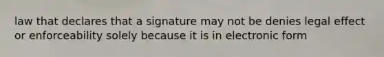 law that declares that a signature may not be denies legal effect or enforceability solely because it is in electronic form