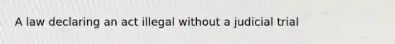 A law declaring an act illegal without a judicial trial