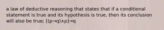 a law of deductive reasoning that states that if a conditional statement is true and its hypothesis is true, then its conclusion will also be true; [(p→q)∧p]→q