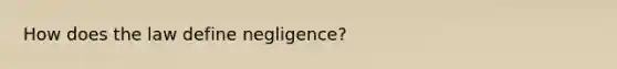 How does the law define negligence?