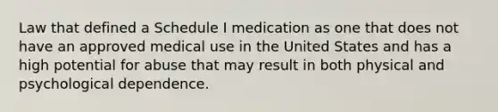 Law that defined a Schedule I medication as one that does not have an approved medical use in the United States and has a high potential for abuse that may result in both physical and psychological dependence.