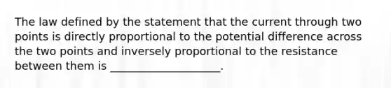 The law defined by the statement that the current through two points is directly proportional to the potential difference across the two points and inversely proportional to the resistance between them is ____________________.