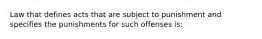 Law that defines acts that are subject to punishment and specifies the punishments for such offenses is: