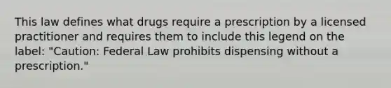 This law defines what drugs require a prescription by a licensed practitioner and requires them to include this legend on the label: "Caution: Federal Law prohibits dispensing without a prescription."