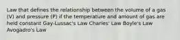 Law that defines the relationship between the volume of a gas (V) and pressure (P) if the temperature and amount of gas are held constant Gay-Lussac's Law Charles' Law Boyle's Law Avogadro's Law