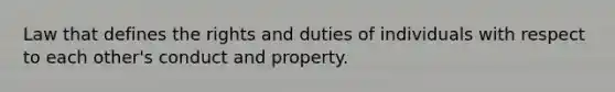 Law that defines the rights and duties of individuals with respect to each other's conduct and property.