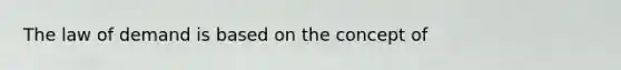 The law of demand is based on the concept of
