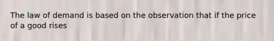 The law of demand is based on the observation that if the price of a good rises