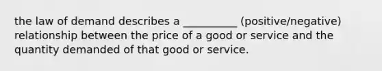 the law of demand describes a __________ (positive/negative) relationship between the price of a good or service and the quantity demanded of that good or service.