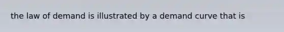 the law of demand is illustrated by a demand curve that is