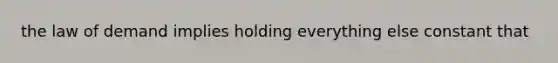 the law of demand implies holding everything else constant that