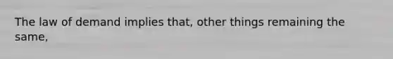 The law of demand implies​ that, other things remaining the​ same,