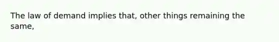 The law of demand implies that, other things remaining the same,