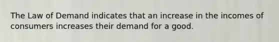 The Law of Demand indicates that an increase in the incomes of consumers increases their demand for a good.