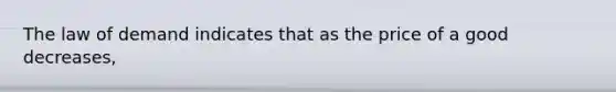 The law of demand indicates that as the price of a good decreases,