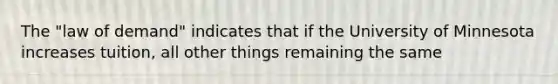 The "law of demand" indicates that if the University of Minnesota increases tuition, all other things remaining the same