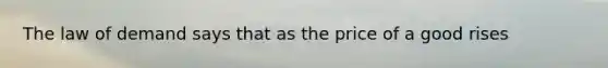 The law of demand says that as the price of a good rises