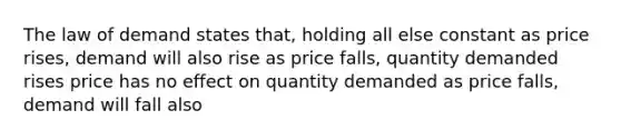 The law of demand states that, holding all else constant as price rises, demand will also rise as price falls, quantity demanded rises price has no effect on quantity demanded as price falls, demand will fall also