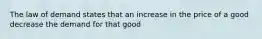 The law of demand states that an increase in the price of a good decrease the demand for that good