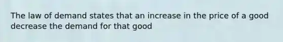 The law of demand states that an increase in the price of a good decrease the demand for that good