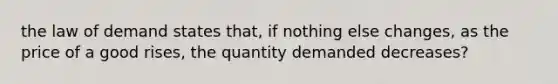 the law of demand states that, if nothing else changes, as the price of a good rises, the quantity demanded decreases?