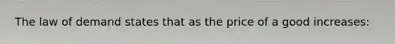 The law of demand states that as the price of a good increases: