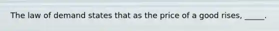 The law of demand states that as the price of a good rises, _____.
