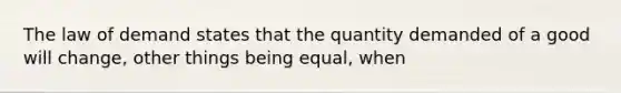 The law of demand states that the quantity demanded of a good will change, other things being equal, when