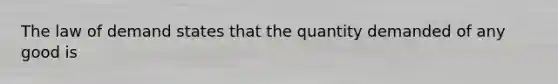 The law of demand states that the quantity demanded of any good is