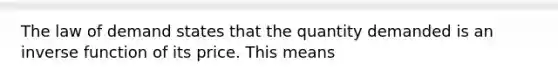 The law of demand states that the quantity demanded is an inverse function of its price. This means