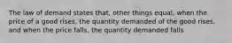 The law of demand states that, other things equal, when the price of a good rises, the quantity demanded of the good rises, and when the price falls, the quantity demanded falls