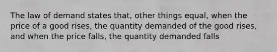 The law of demand states that, other things equal, when the price of a good rises, the quantity demanded of the good rises, and when the price falls, the quantity demanded falls