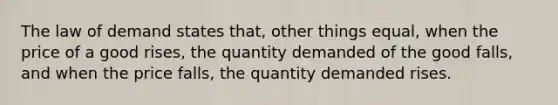 The law of demand states that, other things equal, when the price of a good rises, the quantity demanded of the good falls, and when the price falls, the quantity demanded rises.