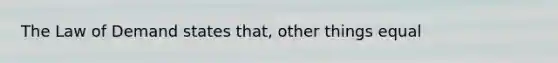 The Law of Demand states that, other things equal