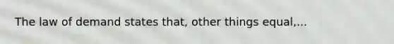 The law of demand states that, other things equal,...