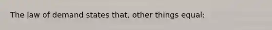 The law of demand states that, other things equal: