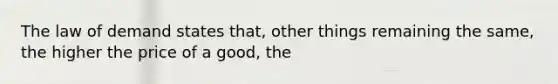 The law of demand states that, other things remaining the same, the higher the price of a good, the