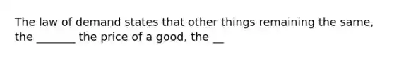 The law of demand states that other things remaining the​ same, the​ _______ the price of a​ good, the​ __