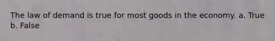 The law of demand is true for most goods in the economy. a. True b. False