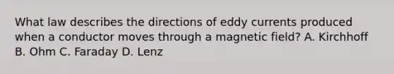 What law describes the directions of eddy currents produced when a conductor moves through a magnetic field? A. Kirchhoff B. Ohm C. Faraday D. Lenz