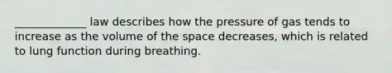 _____________ law describes how the pressure of gas tends to increase as the volume of the space decreases, which is related to lung function during breathing.