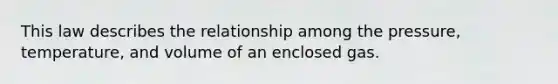 This law describes the relationship among the pressure, temperature, and volume of an enclosed gas.