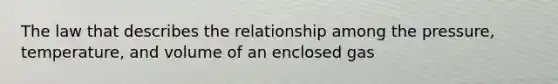 The law that describes the relationship among the pressure, temperature, and volume of an enclosed gas