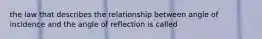 the law that describes the relationship between angle of incidence and the angle of reflection is called