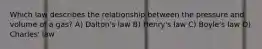 Which law describes the relationship between the pressure and volume of a gas? A) Dalton's law B) Henry's law C) Boyle's law D) Charles' law