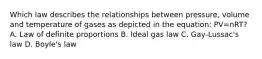 Which law describes the relationships between pressure, volume and temperature of gases as depicted in the equation: PV=nRT? A. Law of definite proportions B. Ideal gas law C. Gay-Lussac's law D. Boyle's law
