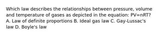 Which law describes the relationships between pressure, volume and temperature of gases as depicted in the equation: PV=nRT? A. Law of definite proportions B. Ideal gas law C. Gay-Lussac's law D. Boyle's law