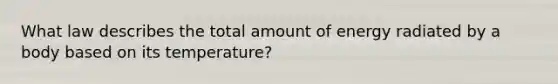 What law describes the total amount of energy radiated by a body based on its temperature?