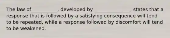 The law of___________, developed by _______________, states that a response that is followed by a satisfying consequence will tend to be repeated, while a response followed by discomfort will tend to be weakened.